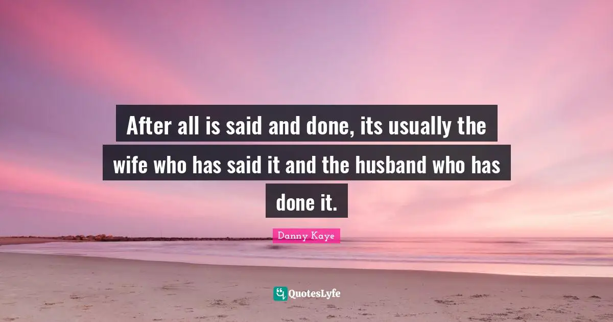 Said And Done Quotes: "After all is said and done, its usually the wife who has said it and the husband who has done it."