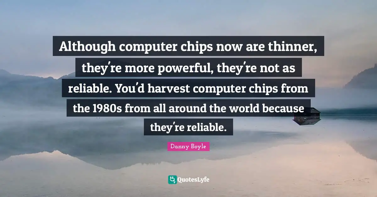 Danny Boyle Quotes: "Although computer chips now are thinner, they're more powerful, they're not as reliable. You'd harvest computer chips from the 1980s from all around the world because they're reliable."