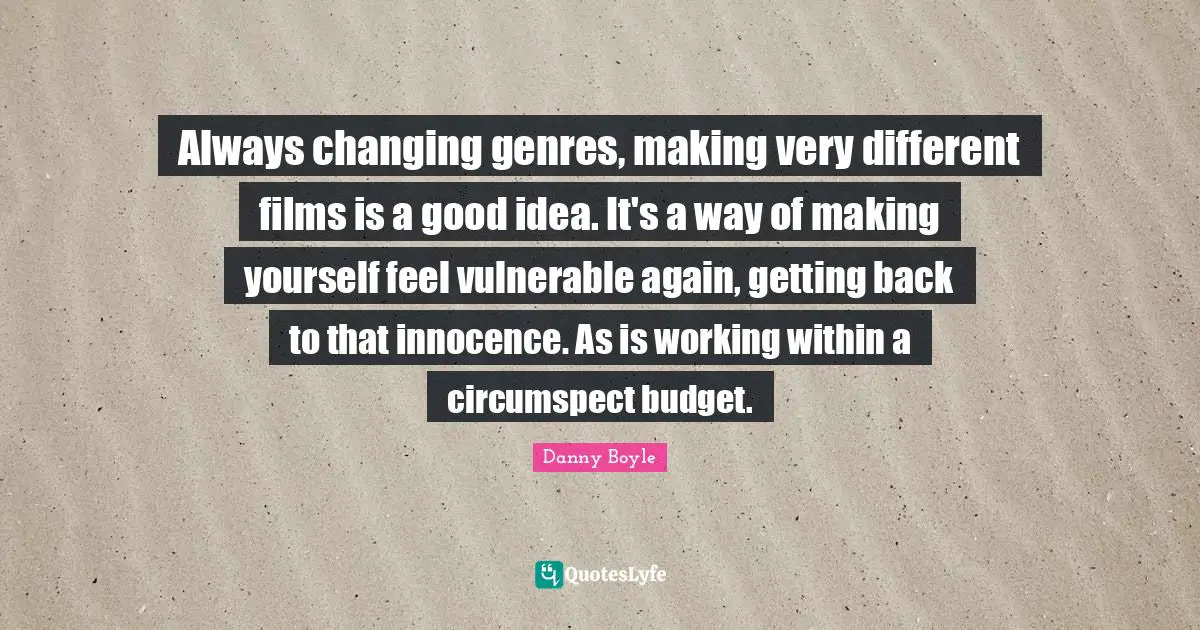 Danny Boyle Quotes: "Always changing genres, making very different films is a good idea. It's a way of making yourself feel vulnerable again, getting back to that innocence. As is working within a circumspect budget."