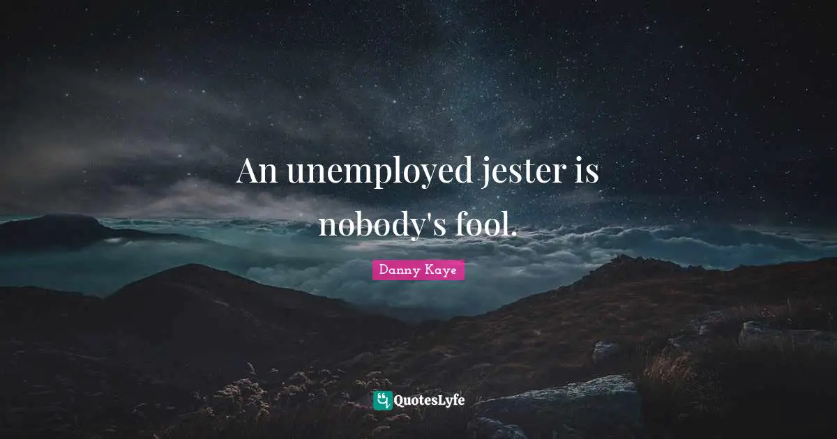 An unemployed jester is nobody's fool.