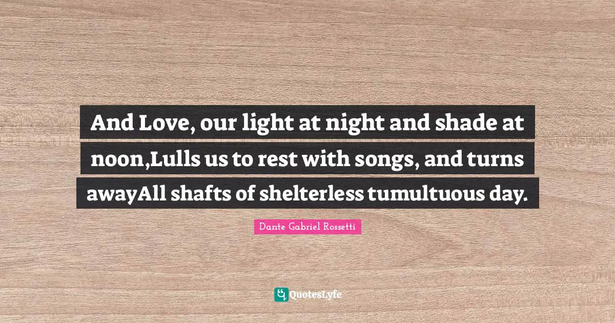 And Love, our light at night and shade at noon,Lulls us to rest with songs, and turns awayAll shafts of shelterless tumultuous day.