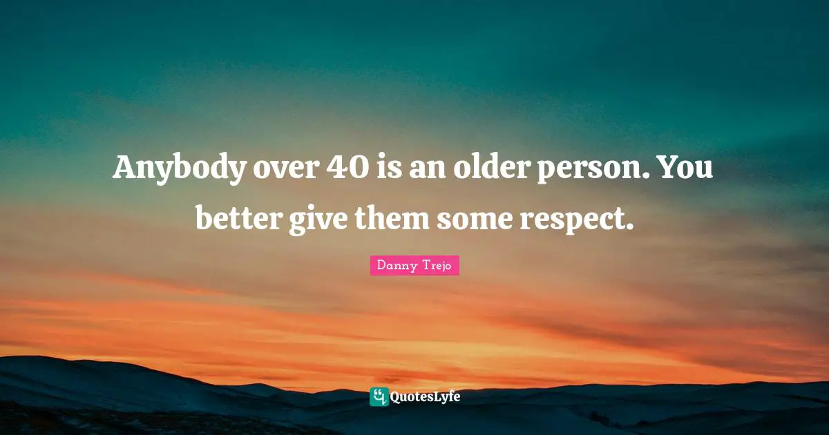 Anybody over 40 is an older person. You better give them some respect.