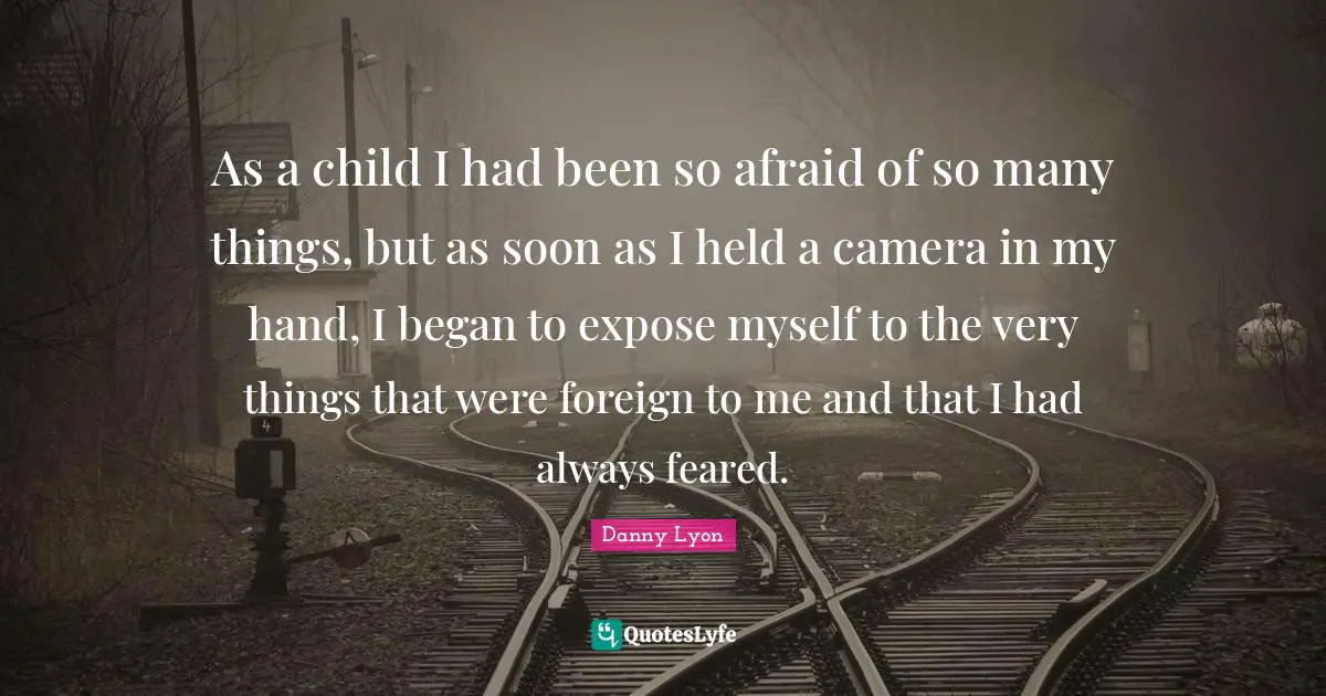 As a child I had been so afraid of so many things, but as soon as I held a camera in my hand, I began to expose myself to the very things that were foreign to me and that I had always feared.