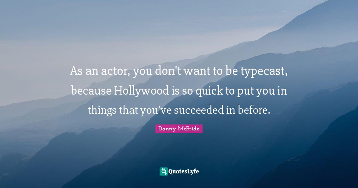 As an actor, you don't want to be typecast, because Hollywood is so quick to put you in things that you've succeeded in before.