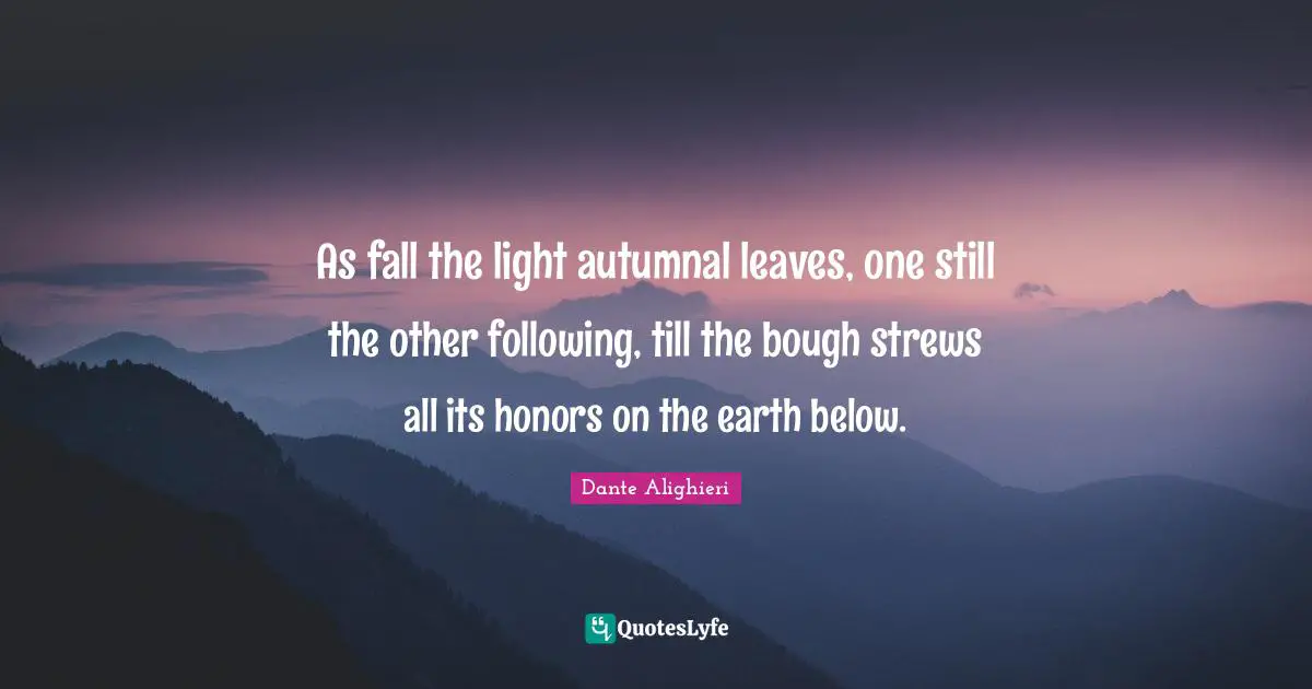 As fall the light autumnal leaves, one still the other following, till the bough strews all its honors on the earth below.