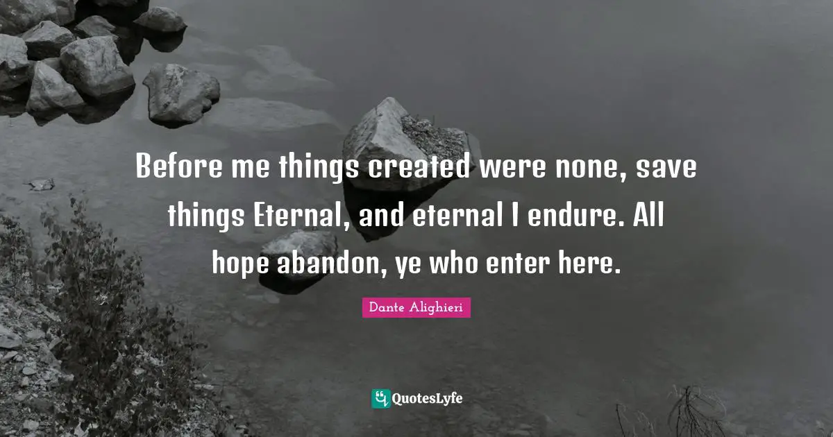 Before me things created were none, save things Eternal, and eternal I endure. All hope abandon, ye who enter here.