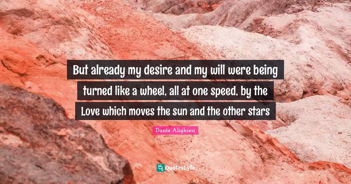 But already my desire and my will were being turned like a wheel, all at one speed, by the Love which moves the sun and the other stars
