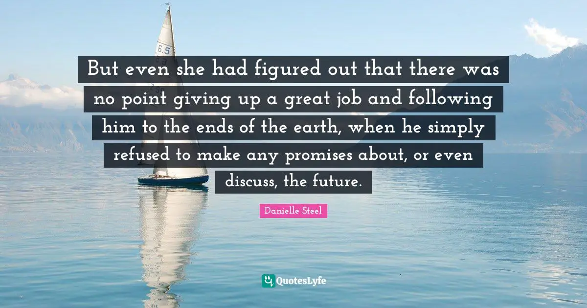 But even she had figured out that there was no point giving up a great job and following him to the ends of the earth, when he simply refused to make any promises about, or even discuss, the future.