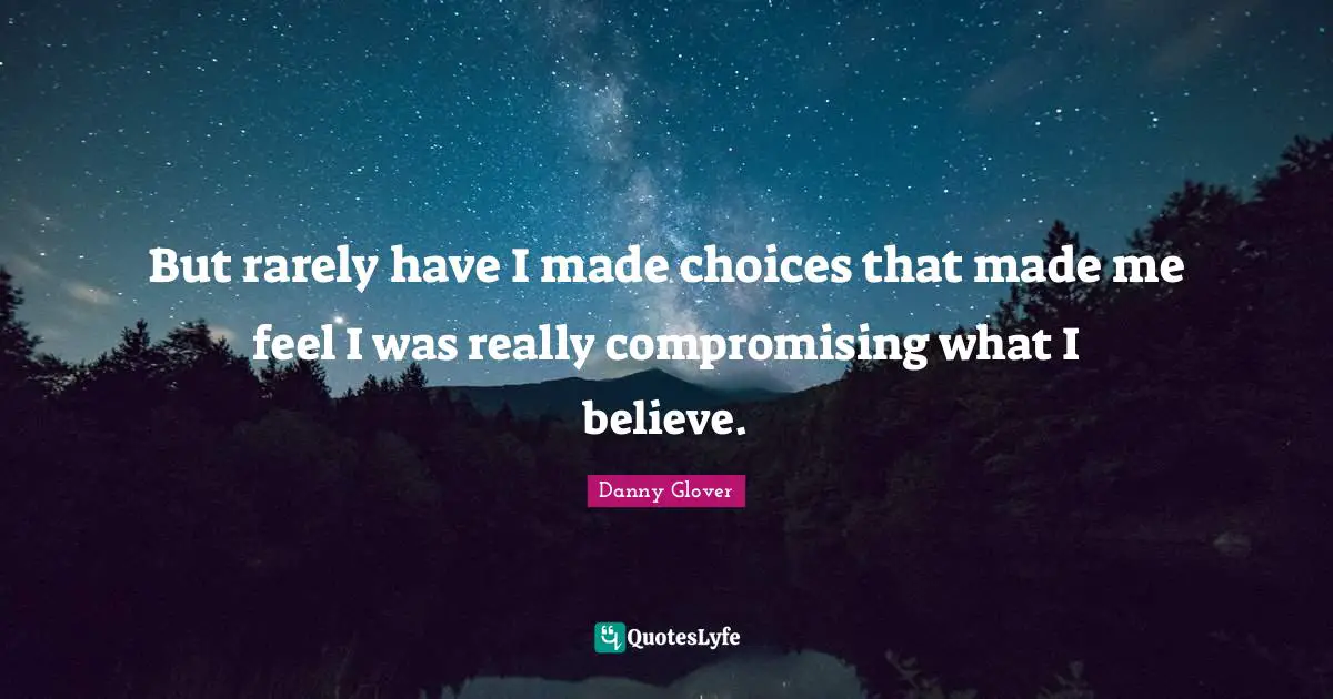 But rarely have I made choices that made me feel I was really compromising what I believe.