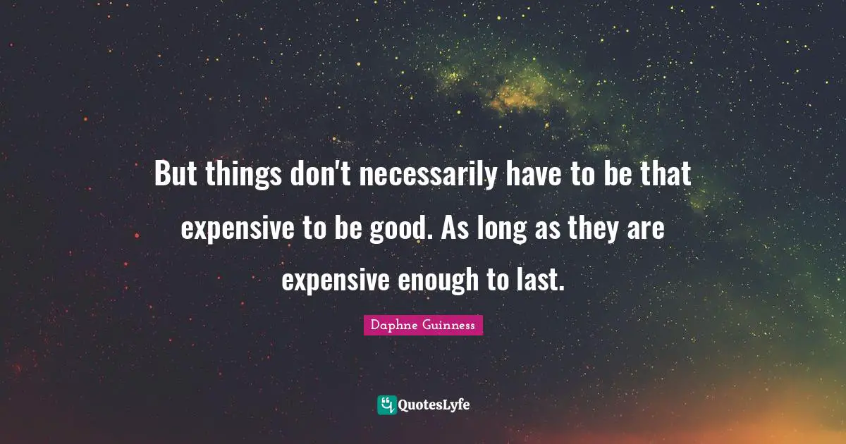 Daphne Guinness Quotes: "But things don't necessarily have to be that expensive to be good. As long as they are expensive enough to last."