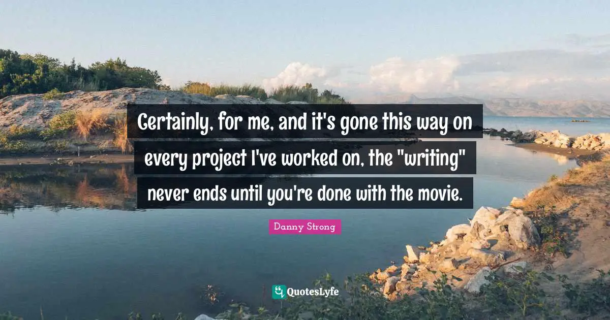Danny Strong Quotes: "Certainly, for me, and it's gone this way on every project I've worked on, the "writing" never ends until you're done with the movie."