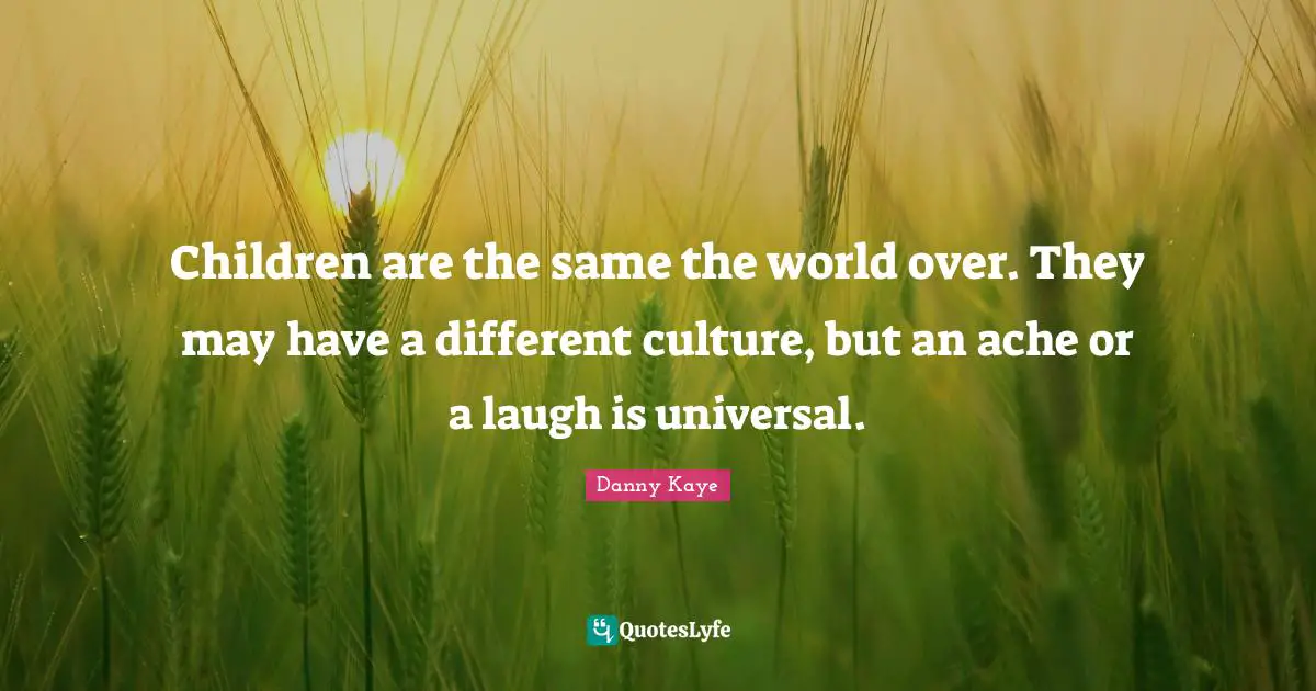 Children are the same the world over. They may have a different culture, but an ache or a laugh is universal.