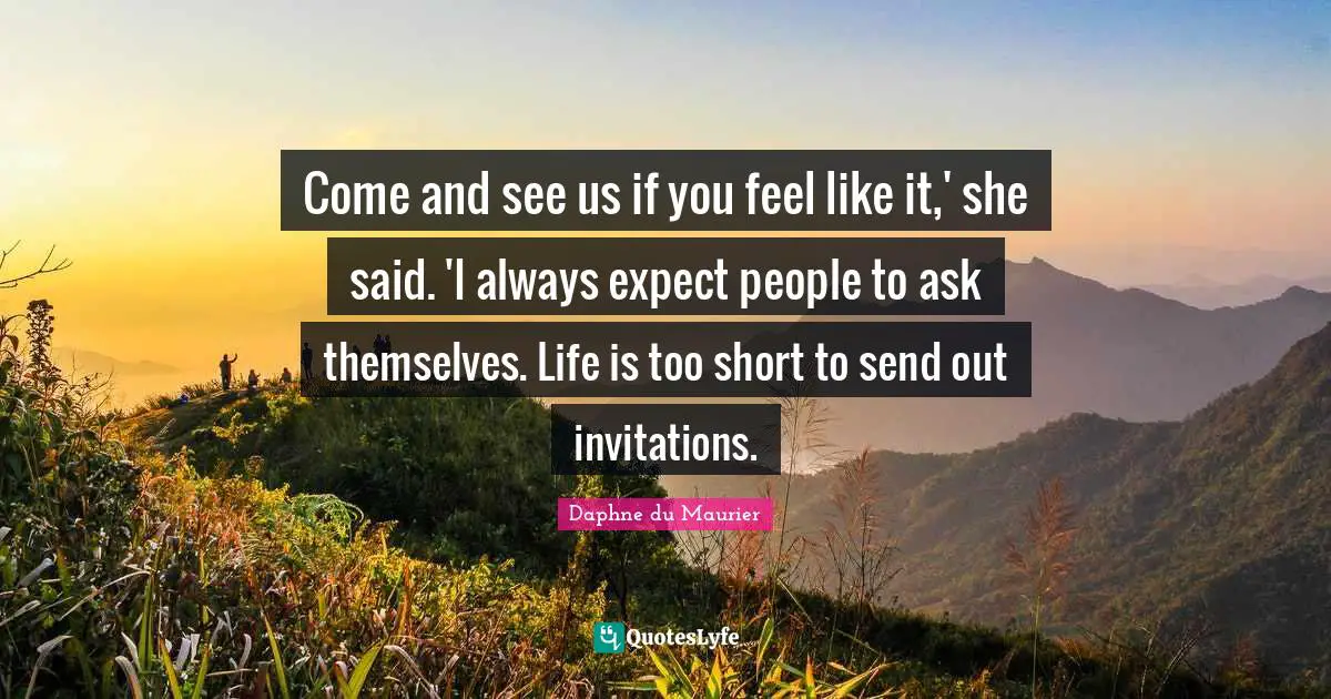 Daphne Du Maurier Quotes: "Come and see us if you feel like it,' she said. 'I always expect people to ask themselves. Life is too short to send out invitations."