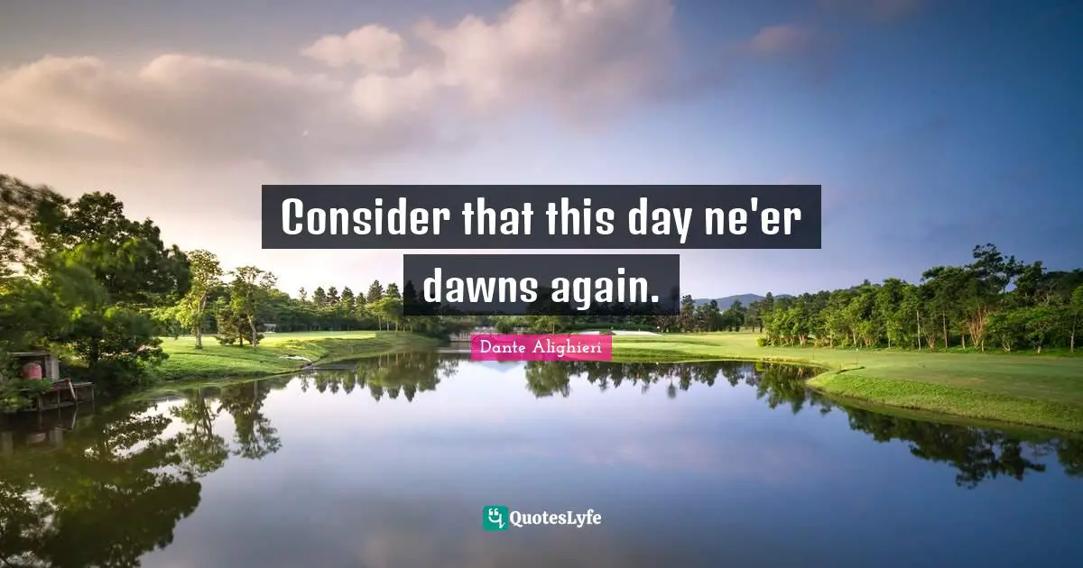 Dante Alighieri Quotes: "Consider that this day ne'er dawns again."