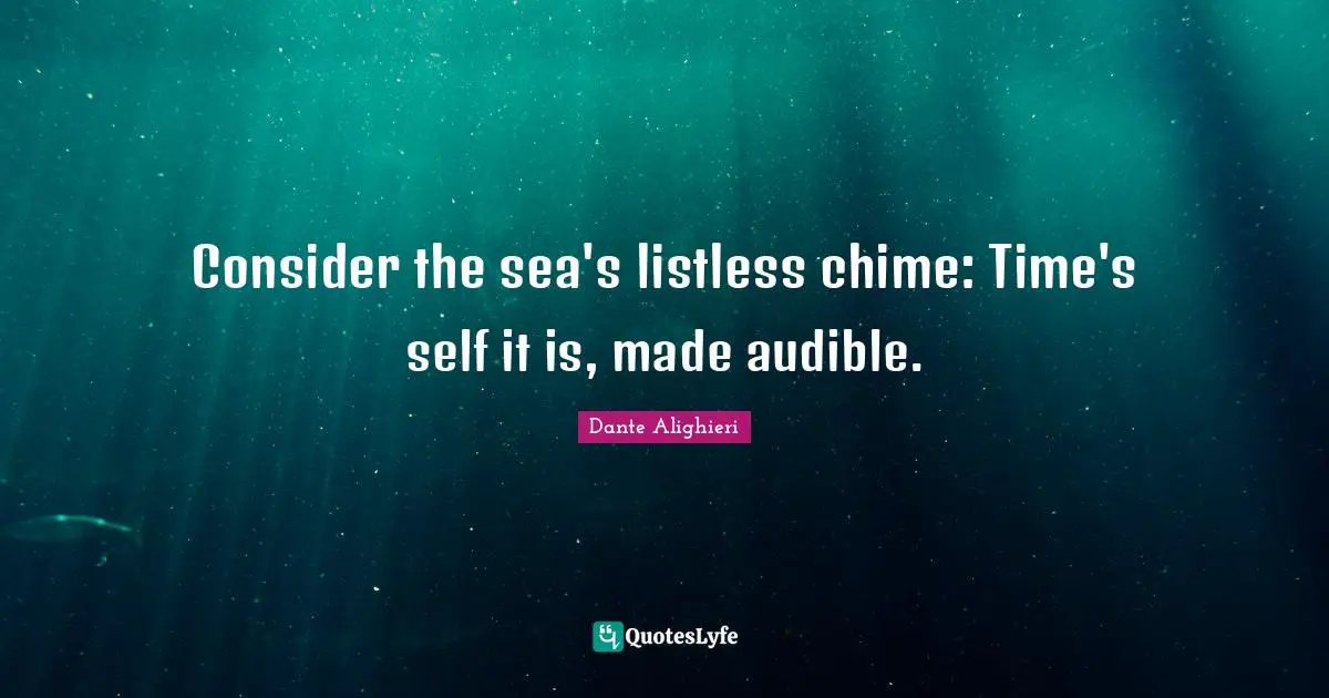 Dante Alighieri Quotes: "Consider the sea's listless chime: Time's self it is, made audible."