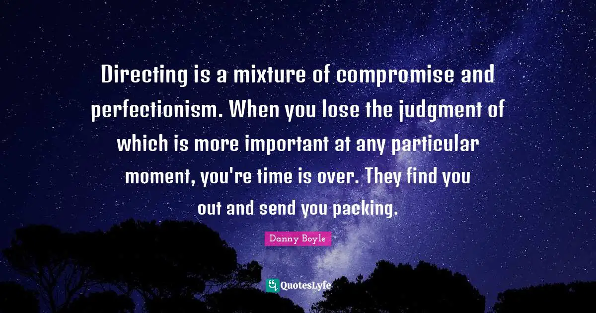 Danny Boyle Quotes: "Directing is a mixture of compromise and perfectionism. When you lose the judgment of which is more important at any particular moment, you're time is over. They find you out and send you packing."