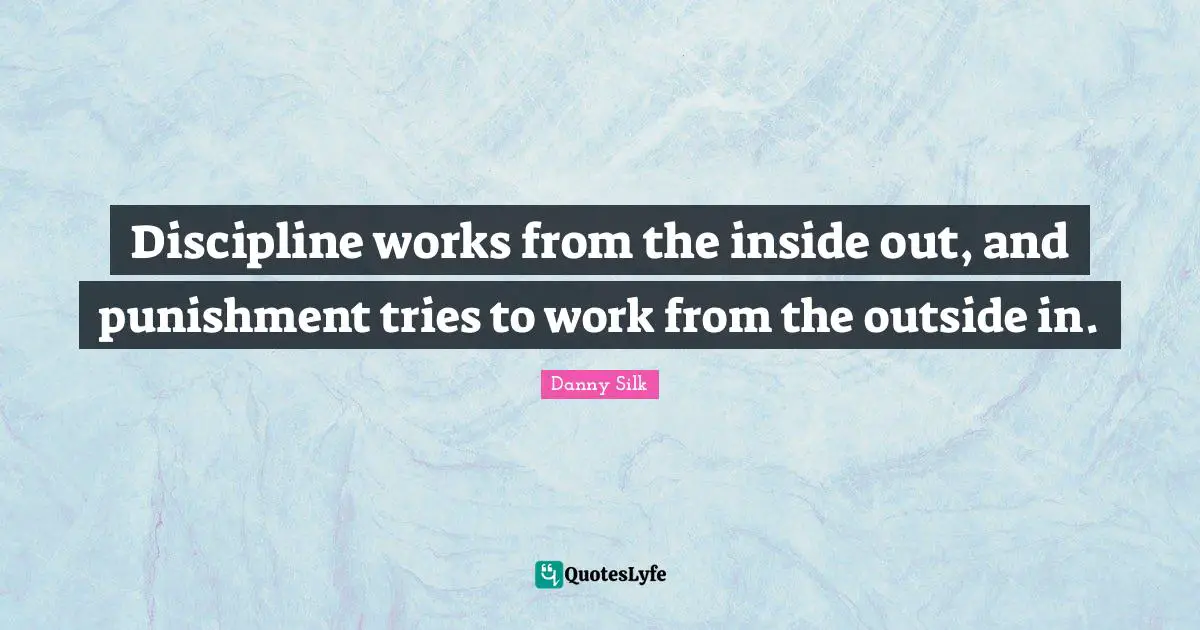 Discipline works from the inside out, and punishment tries to work from the outside in.