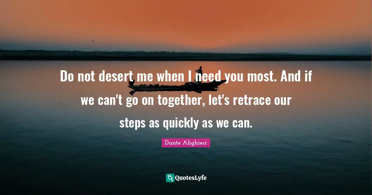 Dante Alighieri Quotes: "Do not desert me when I need you most. And if we can't go on together, let's retrace our steps as quickly as we can."