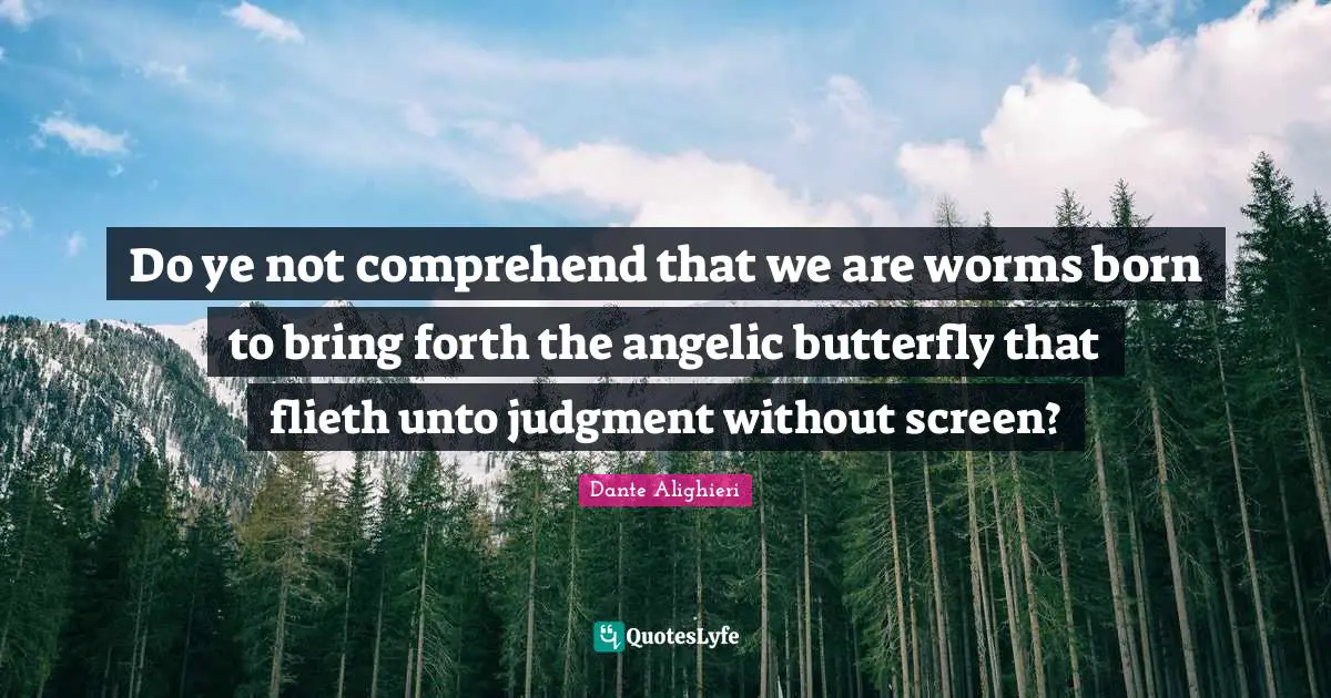 Do ye not comprehend that we are worms born to bring forth the angelic butterfly that flieth unto judgment without screen?