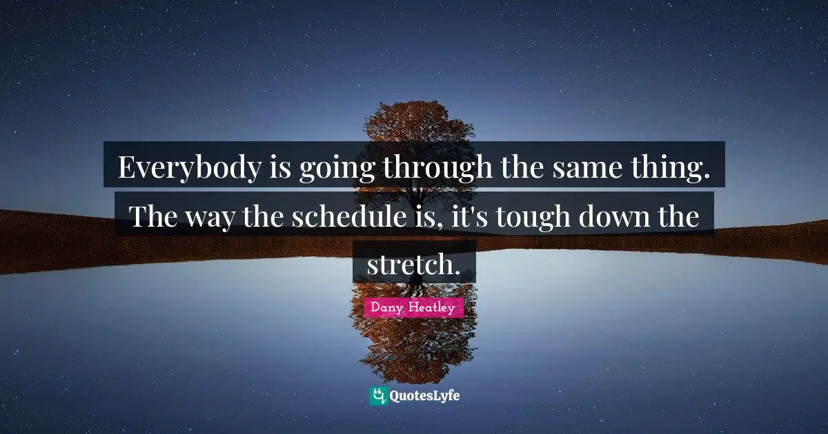 Everybody is going through the same thing. The way the schedule is, it's tough down the stretch.