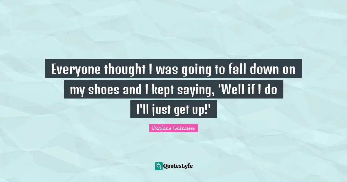 Daphne Guinness Quotes: "Everyone thought I was going to fall down on my shoes and I kept saying, 'Well if I do I'll just get up!'"