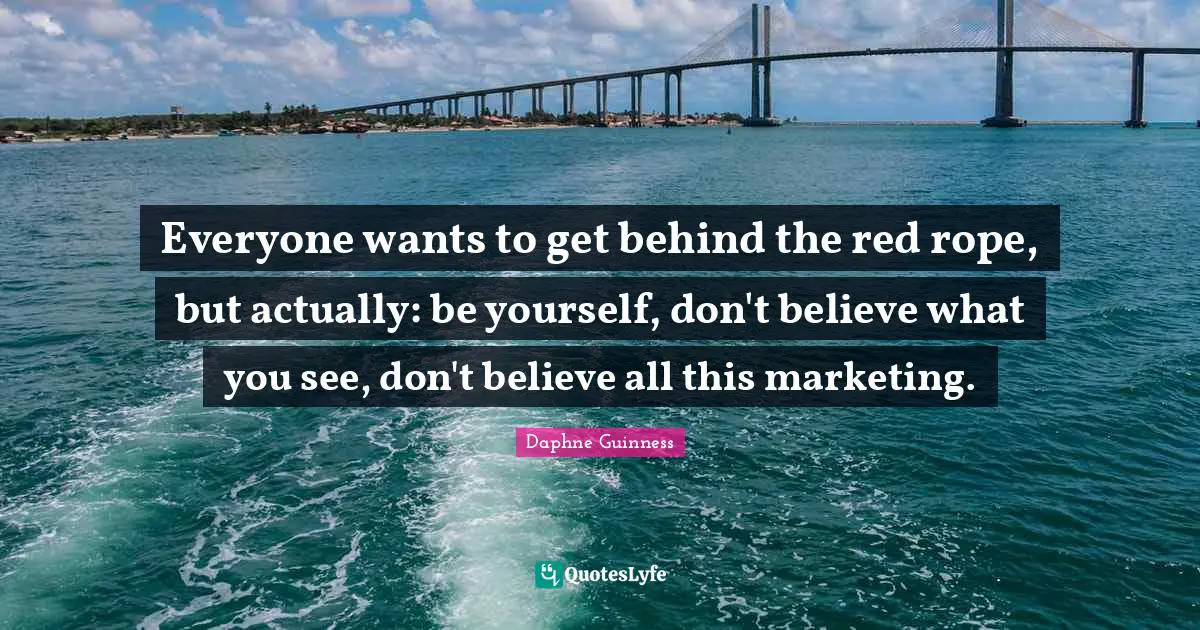 Daphne Guinness Quotes: "Everyone wants to get behind the red rope, but actually: be yourself, don't believe what you see, don't believe all this marketing."