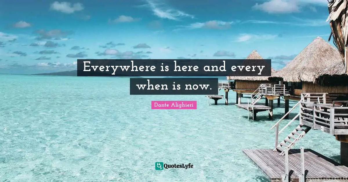 Dante Alighieri Quotes: "Everywhere is here and every when is now."