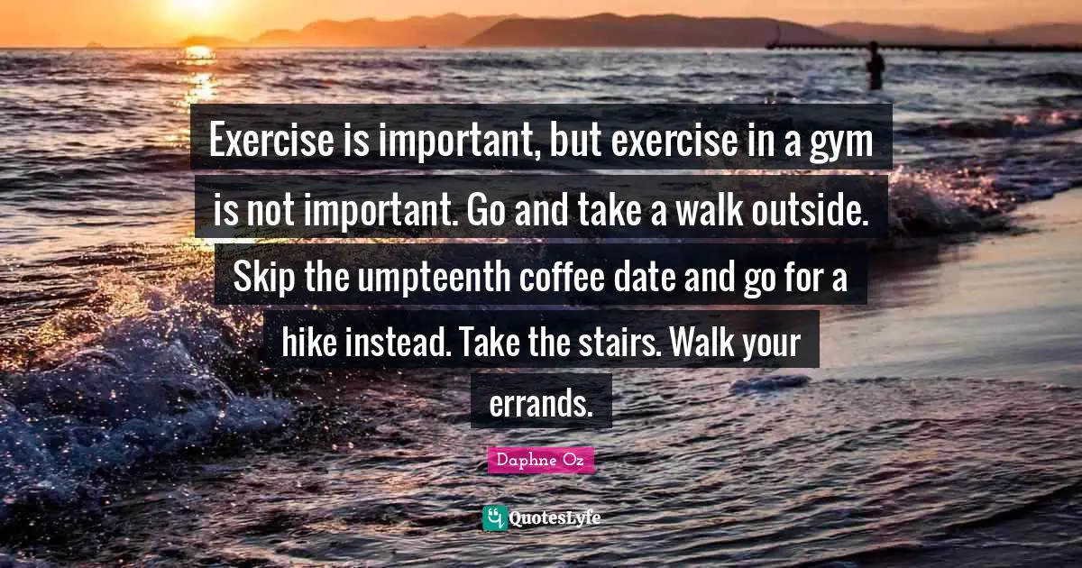 Exercise is important, but exercise in a gym is not important. Go and take a walk outside. Skip the umpteenth coffee date and go for a hike instead. Take the stairs. Walk your errands.