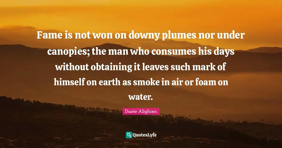 Obtaining Quotes: "Fame is not won on downy plumes nor under canopies; the man who consumes his days without obtaining it leaves such mark of himself on earth as smoke in air or foam on water."
