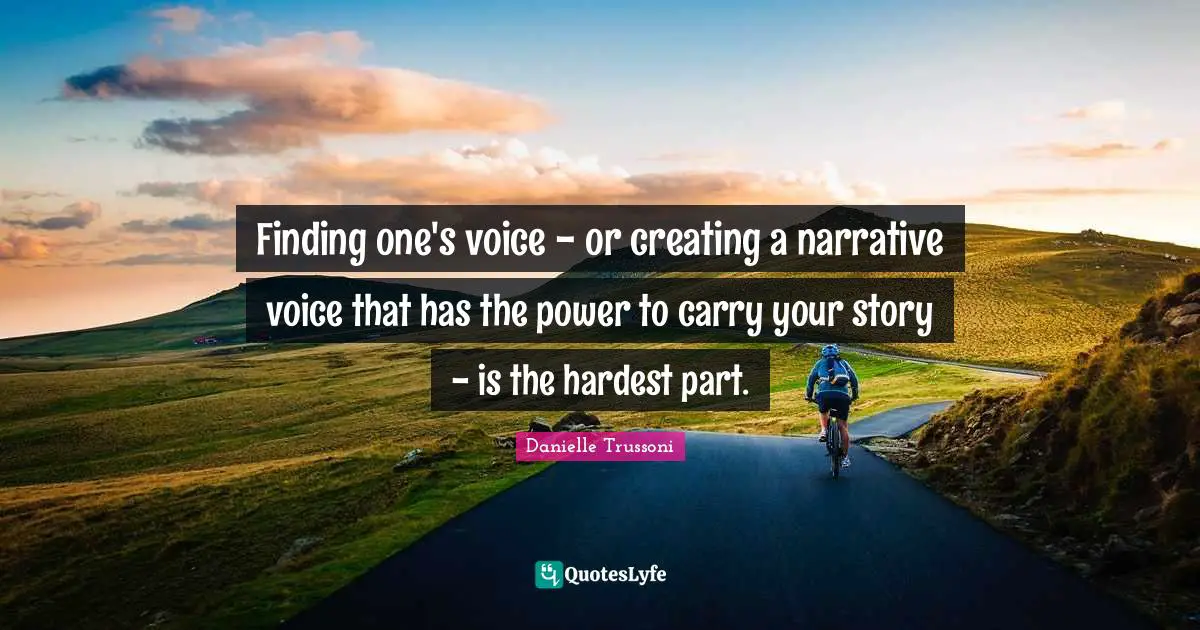 Finding one's voice - or creating a narrative voice that has the power to carry your story - is the hardest part.