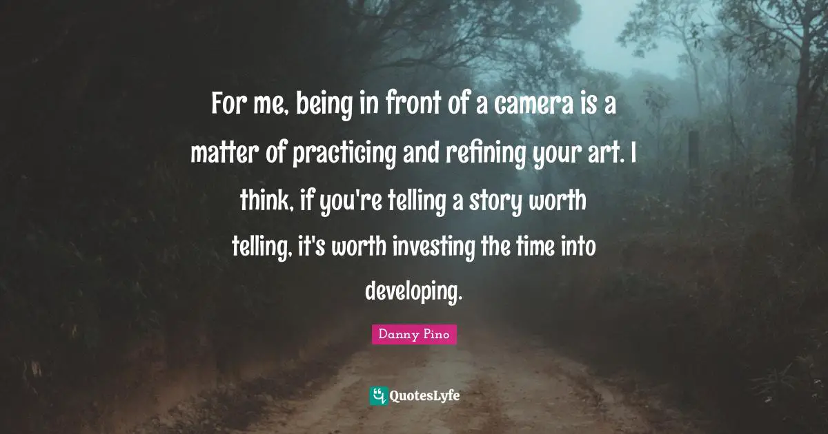 Refining Quotes: "For me, being in front of a camera is a matter of practicing and refining your art. I think, if you're telling a story worth telling, it's worth investing the time into developing."
