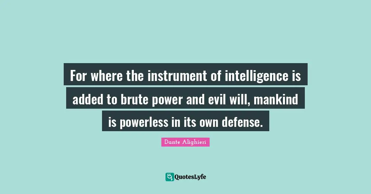 Dante Alighieri Quotes: "For where the instrument of intelligence is added to brute power and evil will, mankind is powerless in its own defense."