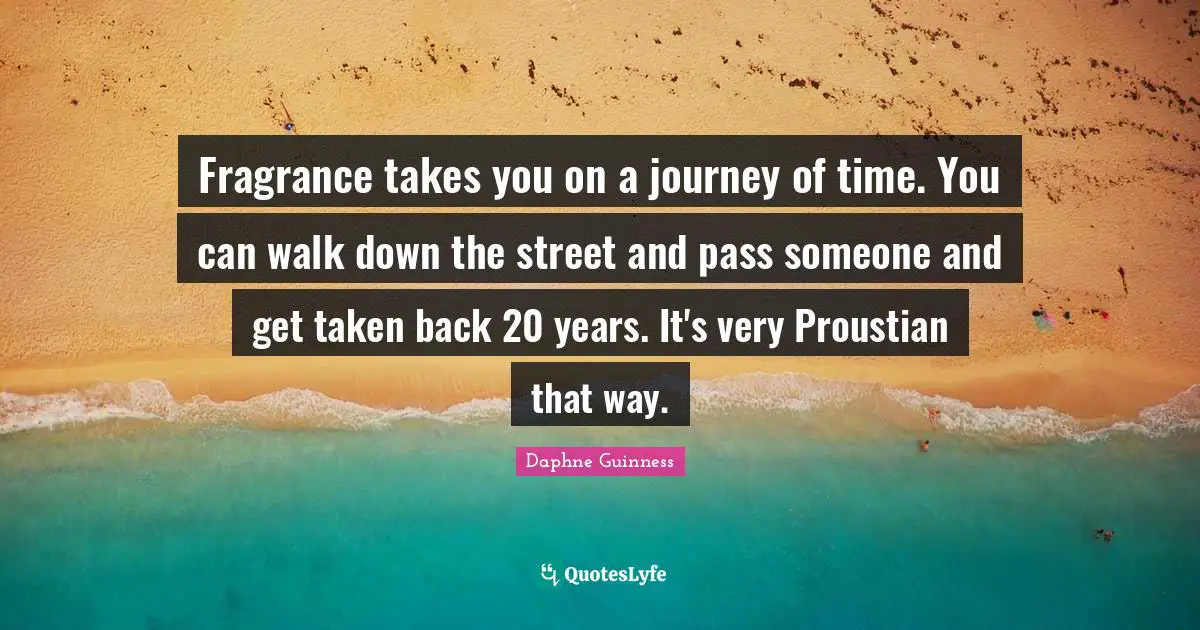 Daphne Guinness Quotes: "Fragrance takes you on a journey of time. You can walk down the street and pass someone and get taken back 20 years. It's very Proustian that way."