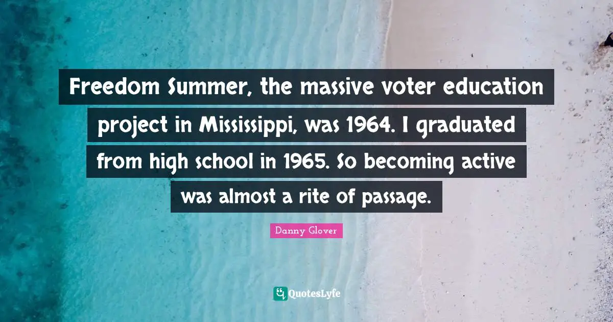 Freedom Summer, the massive voter education project in Mississippi, was 1964. I graduated from high school in 1965. So becoming active was almost a rite of passage.
