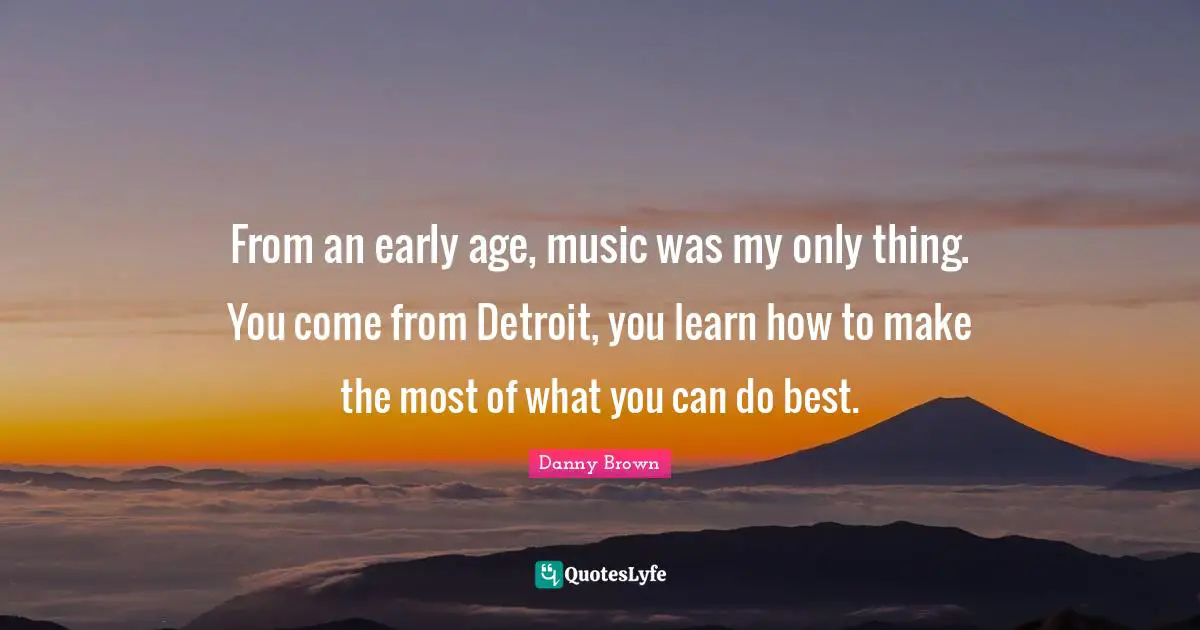 From an early age, music was my only thing. You come from Detroit, you learn how to make the most of what you can do best.