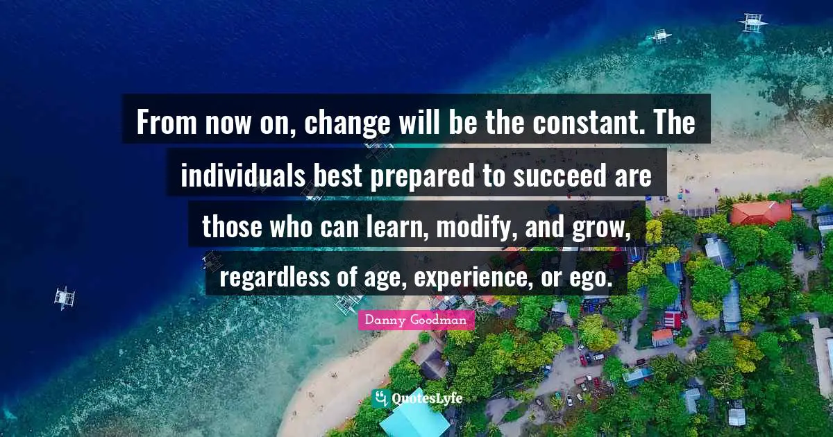 From now on, change will be the constant. The individuals best prepared to succeed are those who can learn, modify, and grow, regardless of age, experience, or ego.