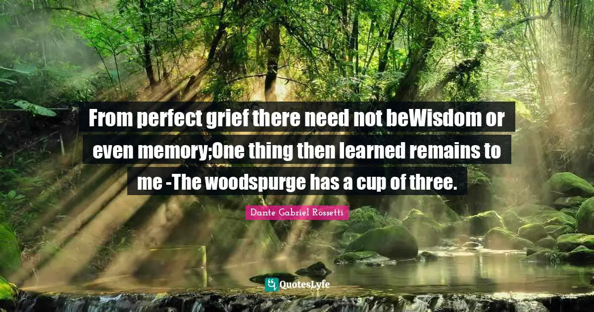 From perfect grief there need not beWisdom or even memory;One thing then learned remains to me -The woodspurge has a cup of three.