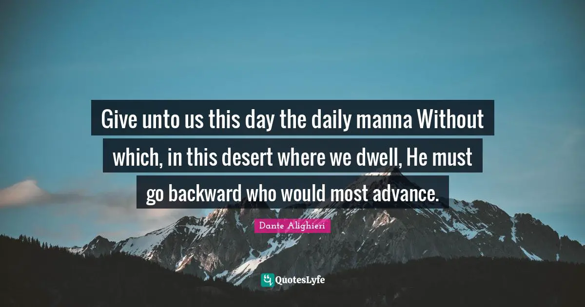 Give unto us this day the daily manna Without which, in this desert where we dwell, He must go backward who would most advance.