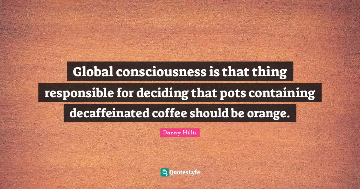 Containing Quotes: "Global consciousness is that thing responsible for deciding that pots containing decaffeinated coffee should be orange."