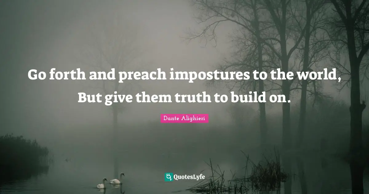 Go forth and preach impostures to the world, But give them truth to build on.