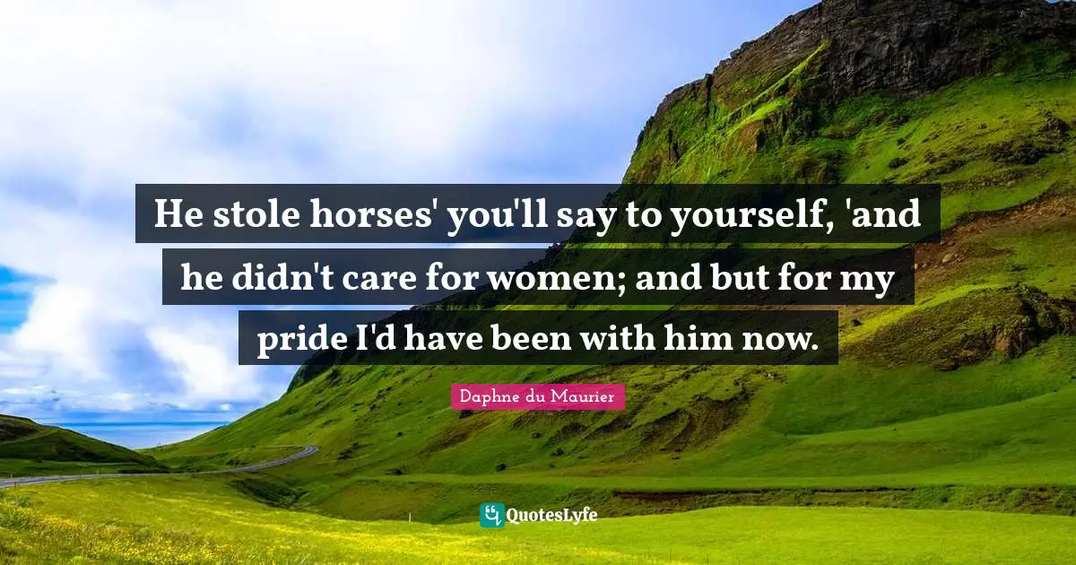 He stole horses' you'll say to yourself, 'and he didn't care for women; and but for my pride I'd have been with him now.