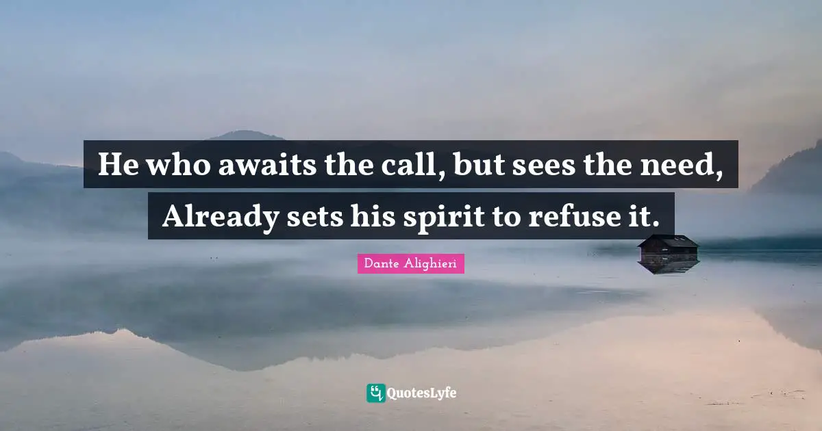 Dante Alighieri Quotes: "He who awaits the call, but sees the need, Already sets his spirit to refuse it."