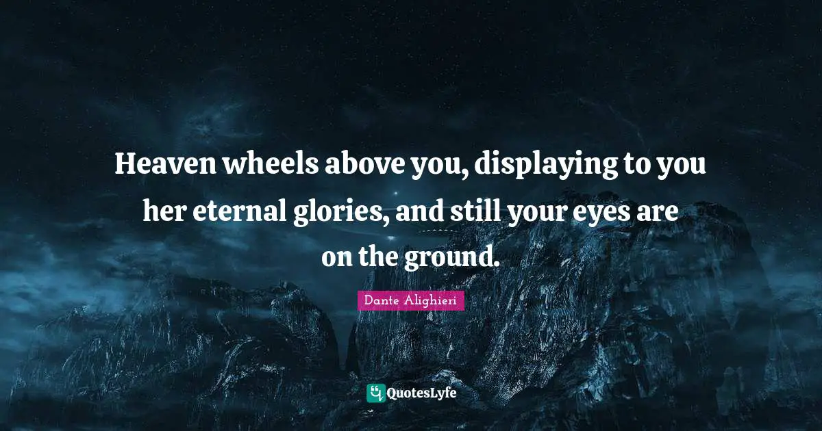 Dante Alighieri Quotes: "Heaven wheels above you, displaying to you her eternal glories, and still your eyes are on the ground."