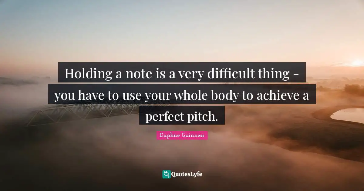 Daphne Guinness Quotes: "Holding a note is a very difficult thing - you have to use your whole body to achieve a perfect pitch."