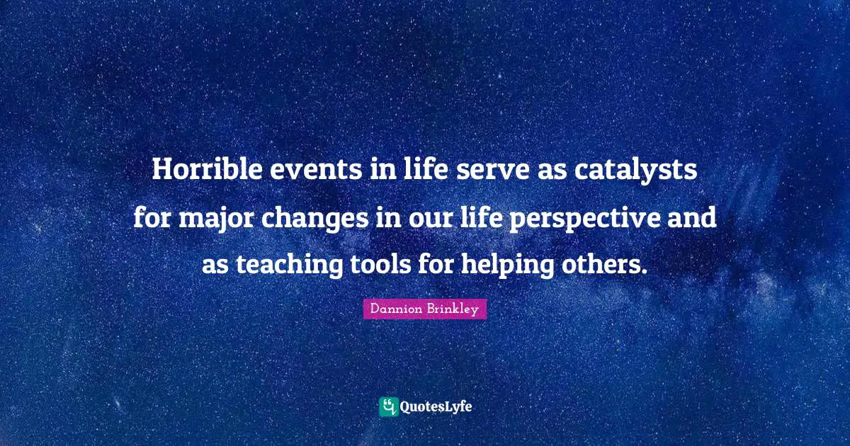 Events In Life Quotes: "Horrible events in life serve as catalysts for major changes in our life perspective and as teaching tools for helping others."