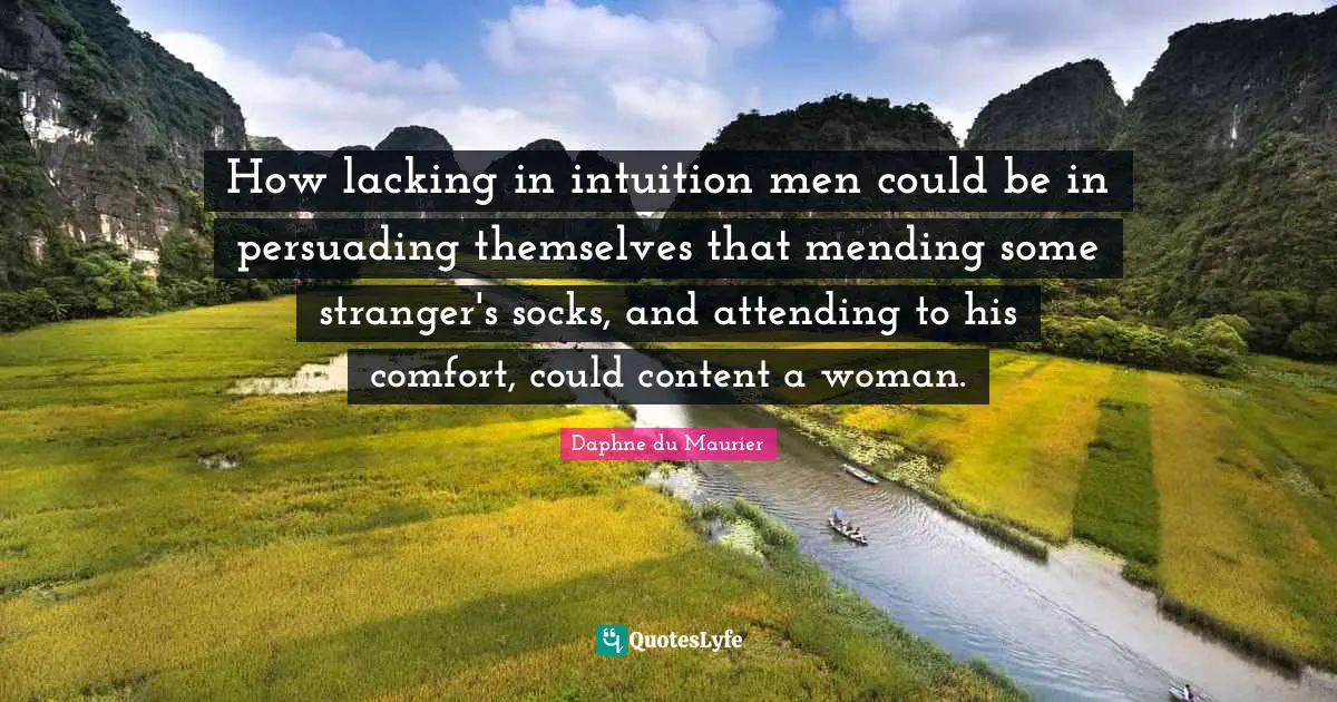 How lacking in intuition men could be in persuading themselves that mending some stranger's socks, and attending to his comfort, could content a woman.