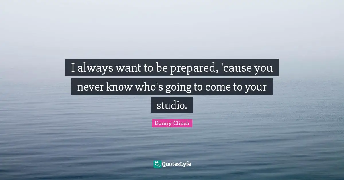 I always want to be prepared, 'cause you never know who's going to come to your studio.