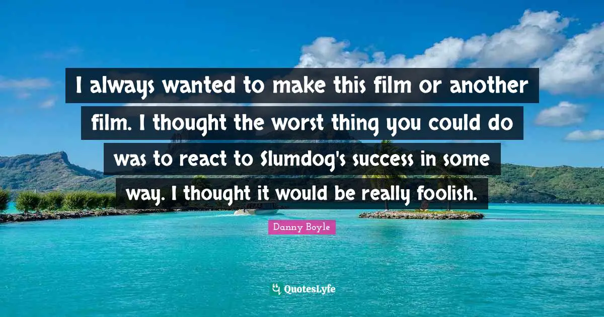 Danny Boyle Quotes: "I always wanted to make this film or another film. I thought the worst thing you could do was to react to Slumdog's success in some way. I thought it would be really foolish."