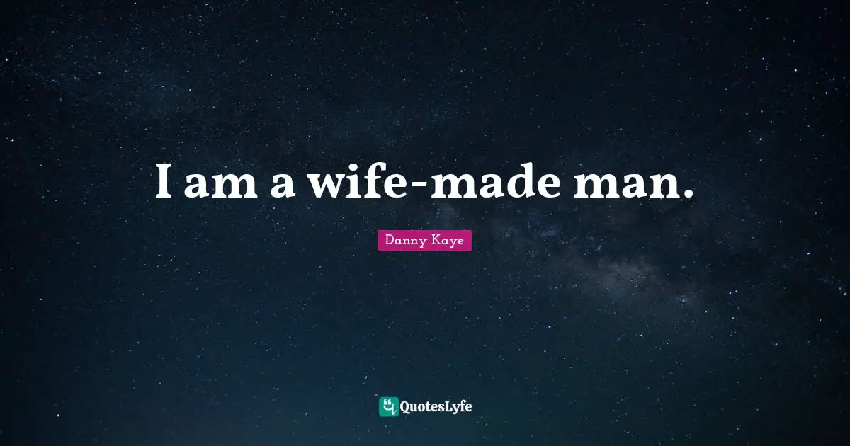 I am a wife-made man.