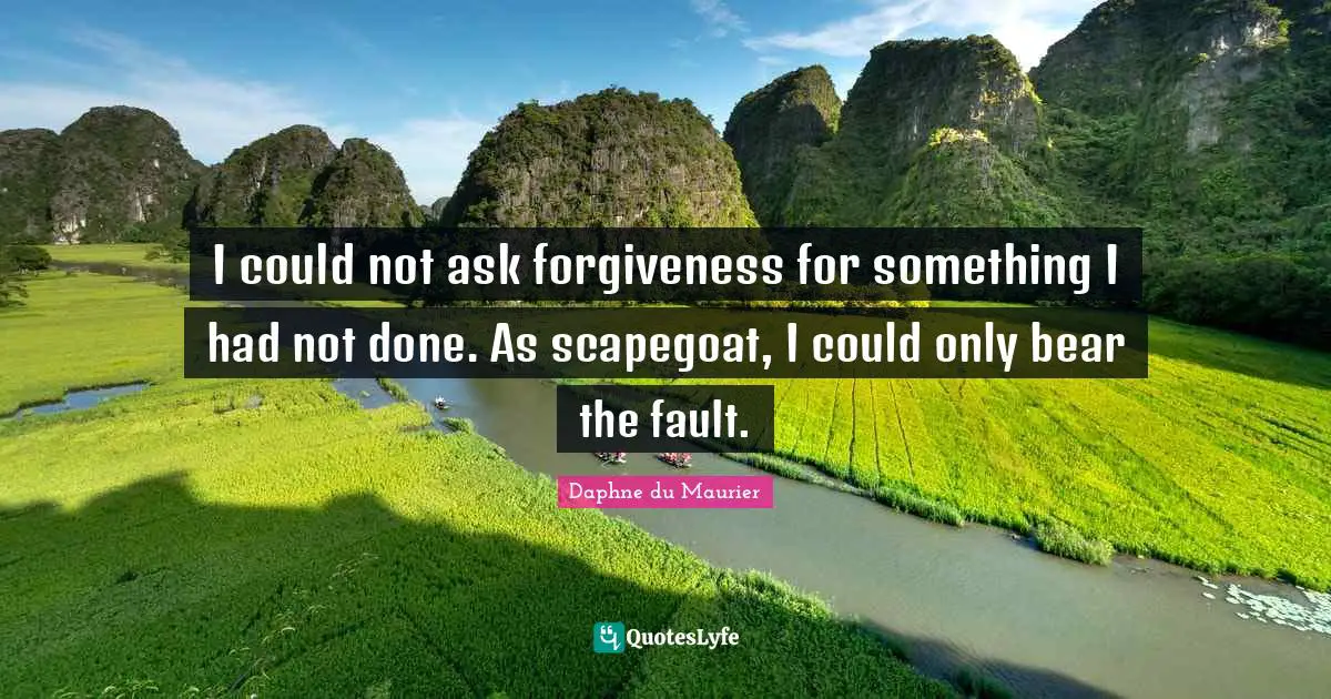 Scapegoat Quotes: "I could not ask forgiveness for something I had not done. As scapegoat, I could only bear the fault."